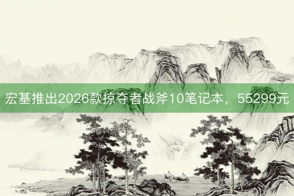 宏基推出2026款掠夺者战斧10笔记本，55299元