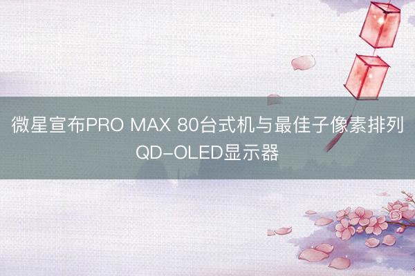 微星宣布PRO MAX 80台式机与最佳子像素排列QD-OLED显示器