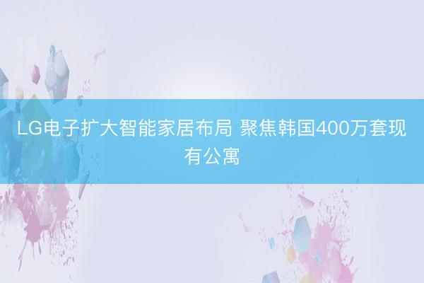 LG电子扩大智能家居布局 聚焦韩国400万套现有公寓