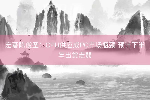 宏碁陈俊圣：CPU供应成PC市场瓶颈 预计下半年出货走弱