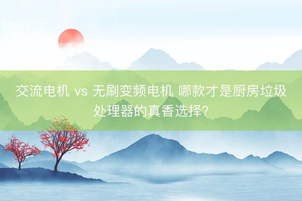 交流电机 vs 无刷变频电机 哪款才是厨房垃圾处理器的真香选择？