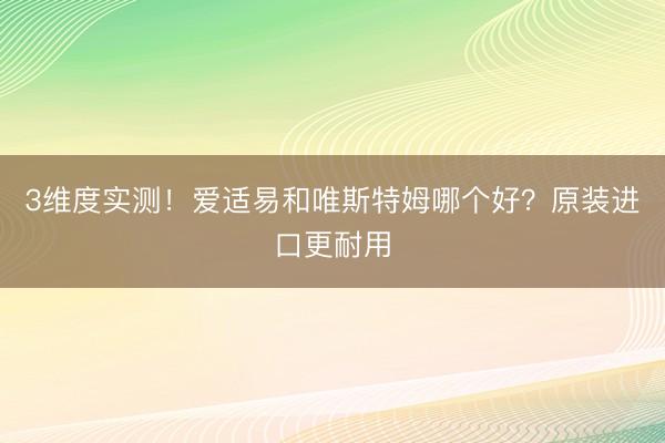3维度实测！爱适易和唯斯特姆哪个好？原装进口更耐用