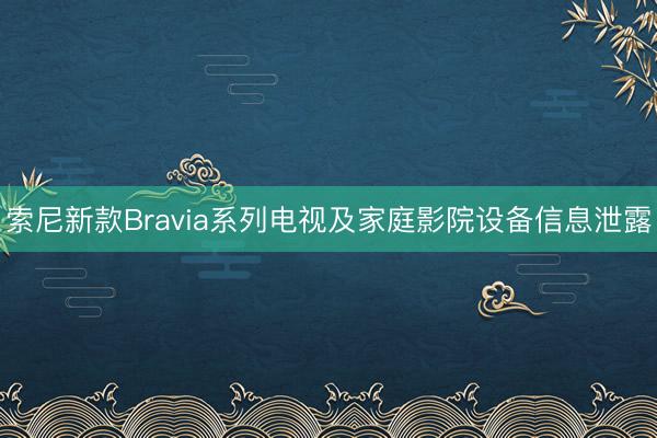 索尼新款Bravia系列电视及家庭影院设备信息泄露