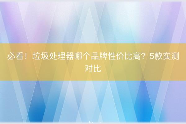 必看！垃圾处理器哪个品牌性价比高？5款实测对比