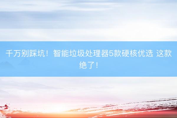 千万别踩坑！智能垃圾处理器5款硬核优选 这款绝了！