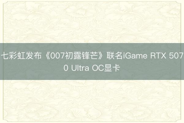 七彩虹发布《007初露锋芒》联名iGame RTX 5070 Ultra OC显卡