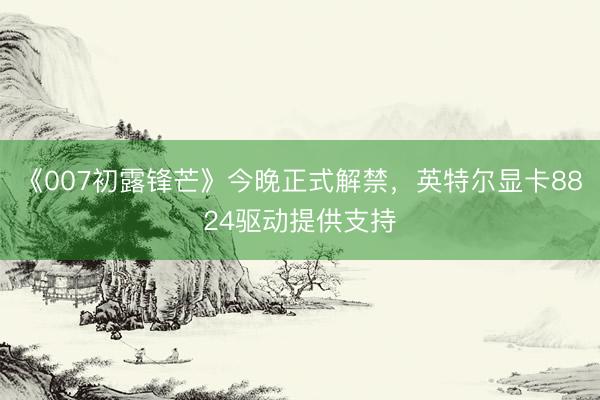 《007初露锋芒》今晚正式解禁，英特尔显卡8824驱动提供支持