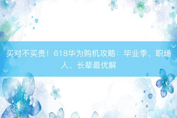买对不买贵！618华为购机攻略：毕业季、职场人、长辈最优解