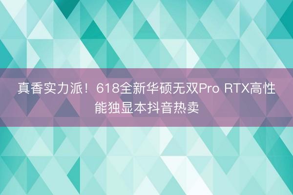 真香实力派!618全新华硕无双Pro RTX高性能独显本抖音热卖
