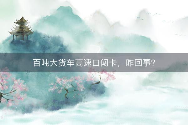 百吨大货车高速口闯卡，咋回事？