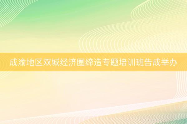 成渝地区双城经济圈缔造专题培训班告成举办