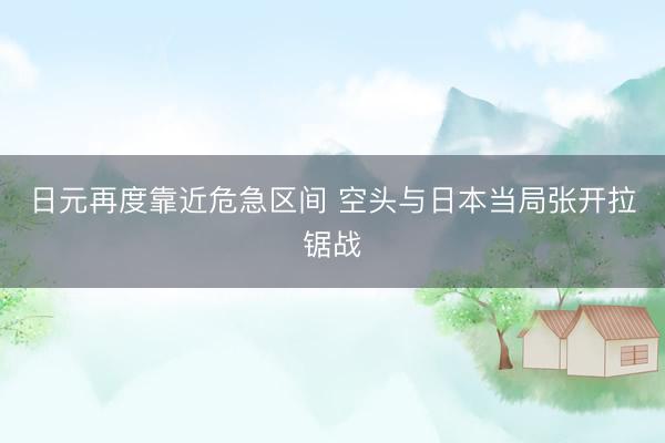 日元再度靠近危急区间 空头与日本当局张开拉锯战