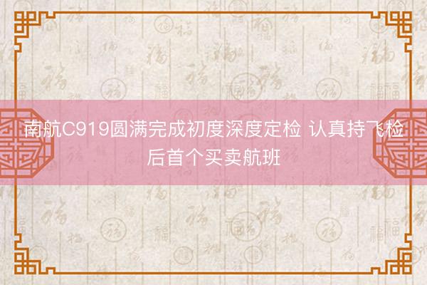 南航C919圆满完成初度深度定检 认真持飞检后首个买卖航班