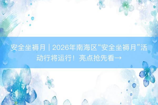安全坐褥月 | 2026年南海区“安全坐褥月”活动行将运行!亮点抢先看→