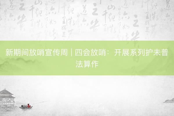 新期间放哨宣传周 | 四会放哨：开展系列护未普法算作