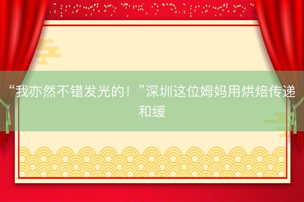“我亦然不错发光的！”深圳这位姆妈用烘焙传递和缓
