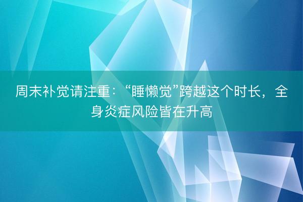 周末补觉请注重：“睡懒觉”跨越这个时长，全身炎症风险皆在升高