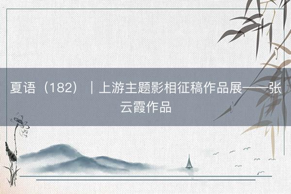 夏语（182）｜上游主题影相征稿作品展——张云霞作品