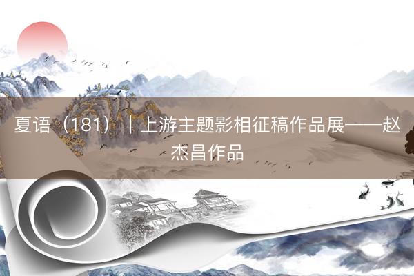 夏语（181）｜上游主题影相征稿作品展——赵杰昌作品