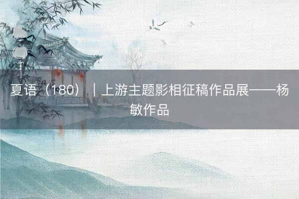 夏语（180）｜上游主题影相征稿作品展——杨敏作品