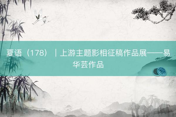 夏语（178）｜上游主题影相征稿作品展——易华芸作品