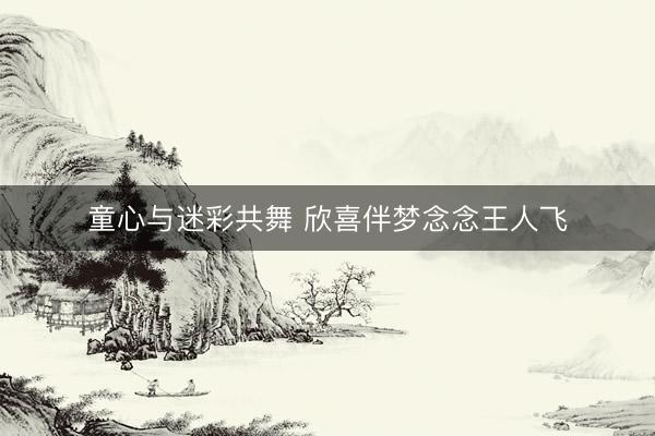童心与迷彩共舞 欣喜伴梦念念王人飞