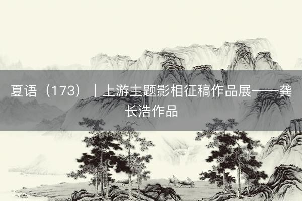 夏语（173）｜上游主题影相征稿作品展——龚长浩作品