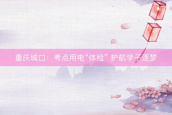 重庆城口：考点用电“体检” 护航学子逐梦