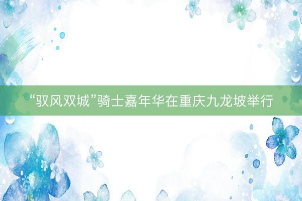 “驭风双城”骑士嘉年华在重庆九龙坡举行