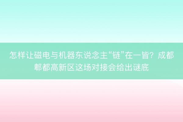 怎样让磁电与机器东说念主“链”在一皆？成都郫都高新区这场对接会给出谜底