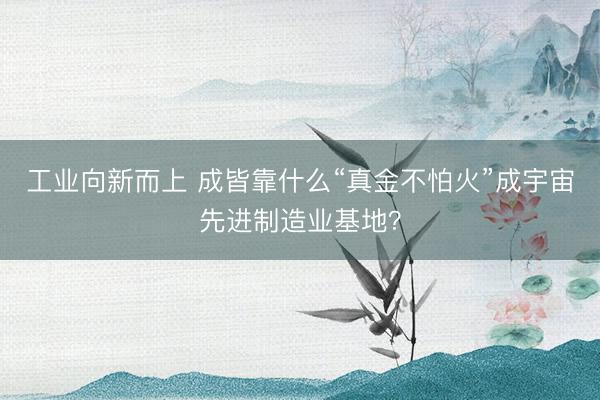 工业向新而上 成皆靠什么“真金不怕火”成宇宙先进制造业基地？