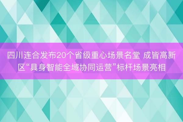 四川连合发布20个省级重心场景名堂 成皆高新区“具身智能全域协同运营”标杆场景亮相