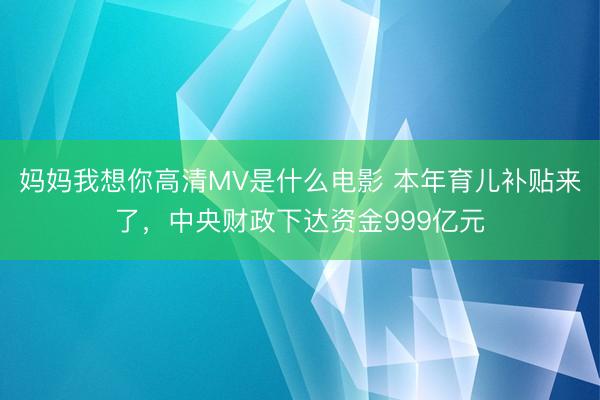 妈妈我想你高清MV是什么电影 本年育儿补贴来了，中央财政下达资金999亿元
