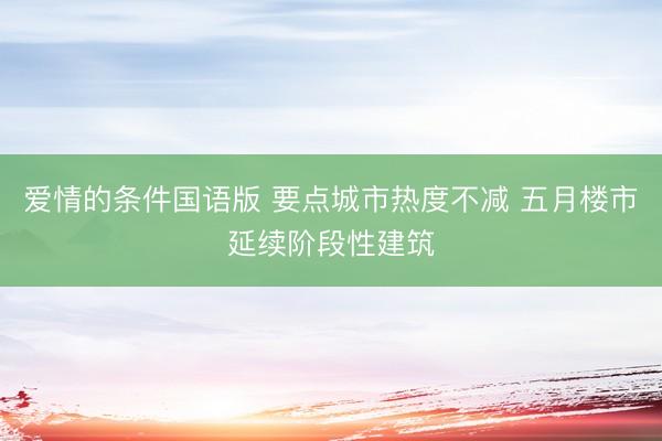 爱情的条件国语版 要点城市热度不减 五月楼市延续阶段性建筑