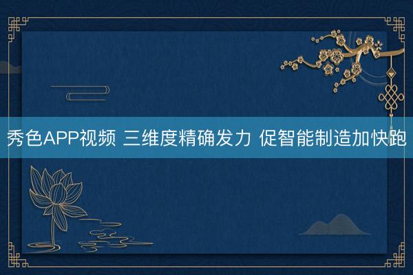 秀色APP视频 三维度精确发力 促智能制造加快跑