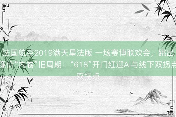 法国航空2019满天星法版 一场赛博联欢会，跳出廉价“内卷”旧周期：“618”开门红迎AI与线下双拐点