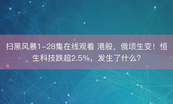扫黑风暴1-28集在线观看 港股，俄顷生变！恒生科技跌超2.5%，发生了什么？
