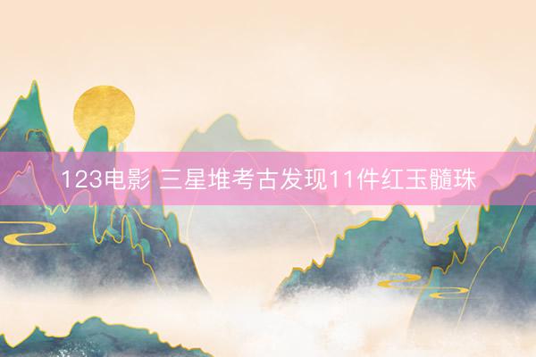 123电影 三星堆考古发现11件红玉髓珠