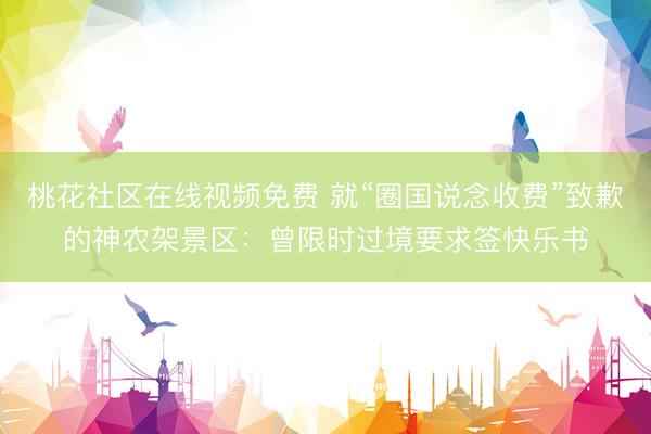 桃花社区在线视频免费 就“圈国说念收费”致歉的神农架景区：曾限时过境要求签快乐书