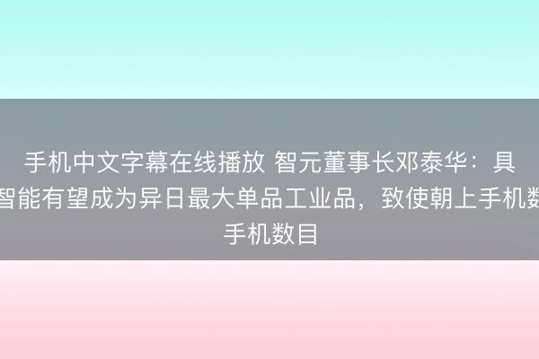手机中文字幕在线播放 智元董事长邓泰华：具身智能有望成为异日最大单品工业品，致使朝上手机数目