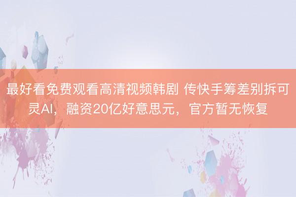 最好看免费观看高清视频韩剧 传快手筹差别拆可灵AI，融资20亿好意思元，官方暂无恢复