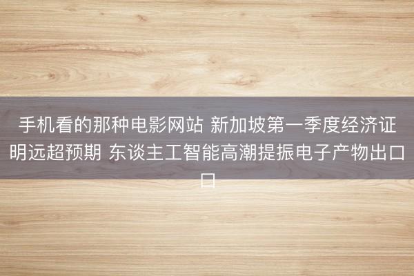 手机看的那种电影网站 新加坡第一季度经济证明远超预期 东谈主工智能高潮提振电子产物出口
