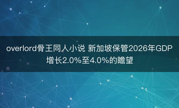 overlord骨王同人小说 新加坡保管2026年GDP增长2.0%至4.0%的瞻望