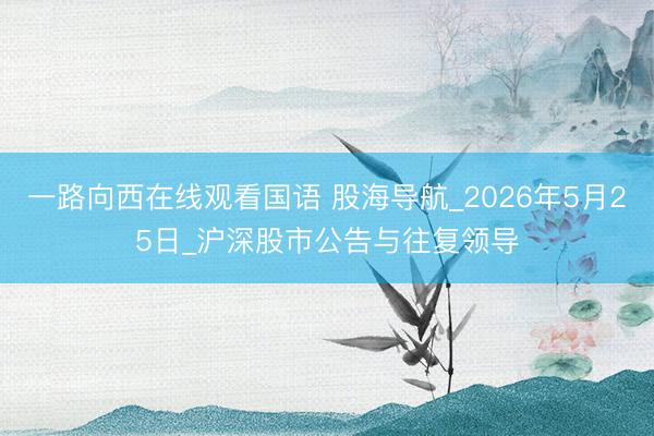 一路向西在线观看国语 股海导航_2026年5月25日_沪深股市公告与往复领导