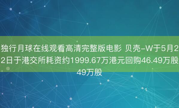 独行月球在线观看高清完整版电影 贝壳-W于5月22日于港交所耗资约1999.67万港元回购46.49万股
