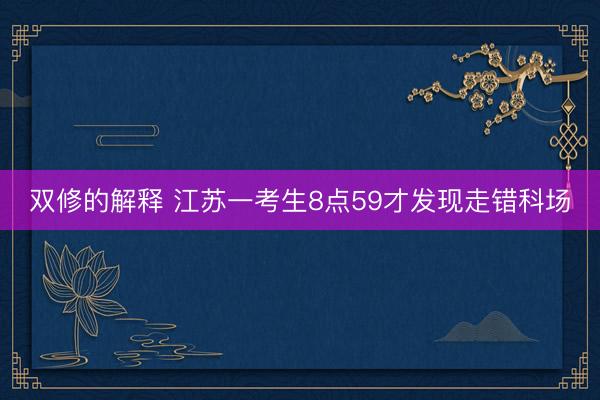 双修的解释 江苏一考生8点59才发现走错科场