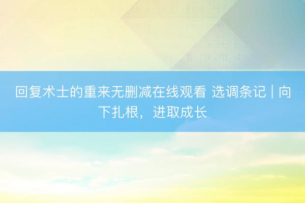 回复术士的重来无删减在线观看 选调条记 | 向下扎根，进取成长
