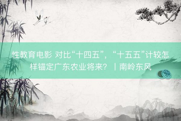 性教育电影 对比“十四五”,“十五五”计较怎样锚定广东农业将来?丨南岭东风