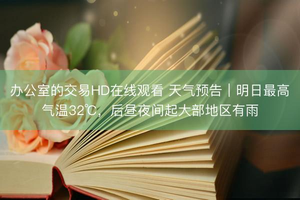 办公室的交易HD在线观看 天气预告｜明日最高气温32℃，后昼夜间起大部地区有雨