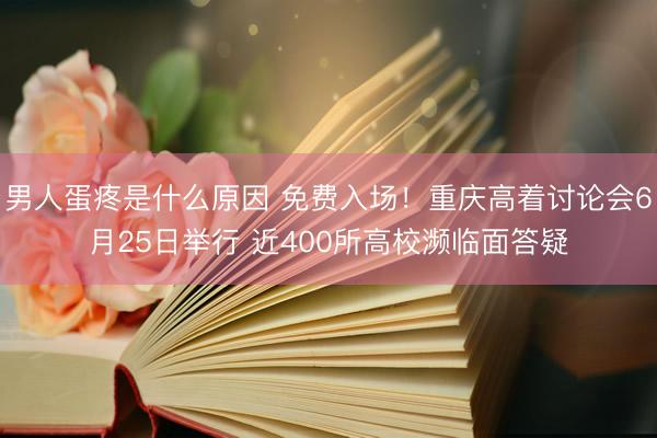 男人蛋疼是什么原因 免费入场！重庆高着讨论会6月25日举行 近400所高校濒临面答疑